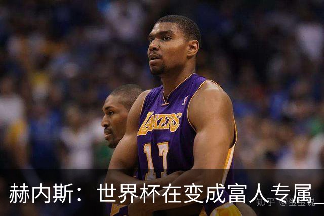 赫内斯：世界杯在变成富人专属 再商业化1张中等票也不该2千美金